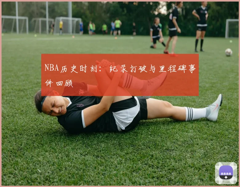 NBA历史时刻：纪录打破与里程碑事件回顾