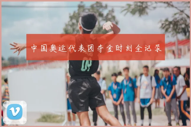 中国奥运代表团夺金时刻全记录