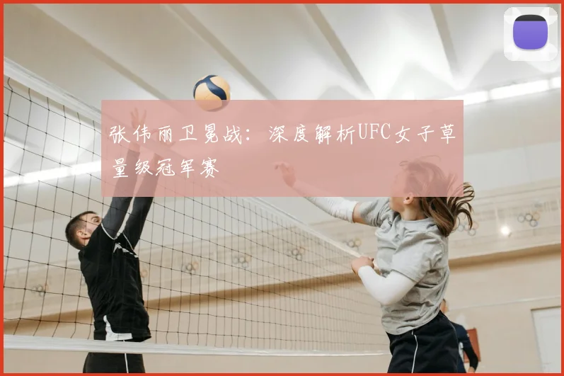 张伟丽卫冕战:深度解析UFC女子草量级冠军赛