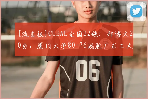 [流言板]CUBAL全国32强：郑博文20分，厦门大学80-76战胜广东工大