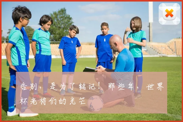 告别，是为了铭记！那些年，世界杯老将们的光芒
