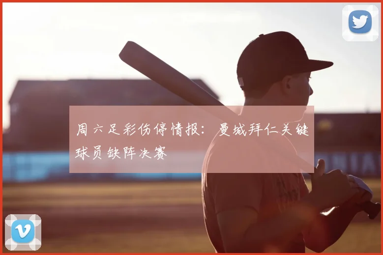 周六足彩伤停情报：曼城拜仁关键球员缺阵决赛
