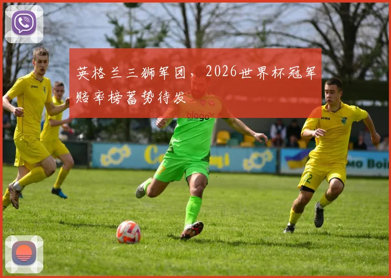 英格兰三狮军团，2026世界杯冠军赔率榜蓄势待发