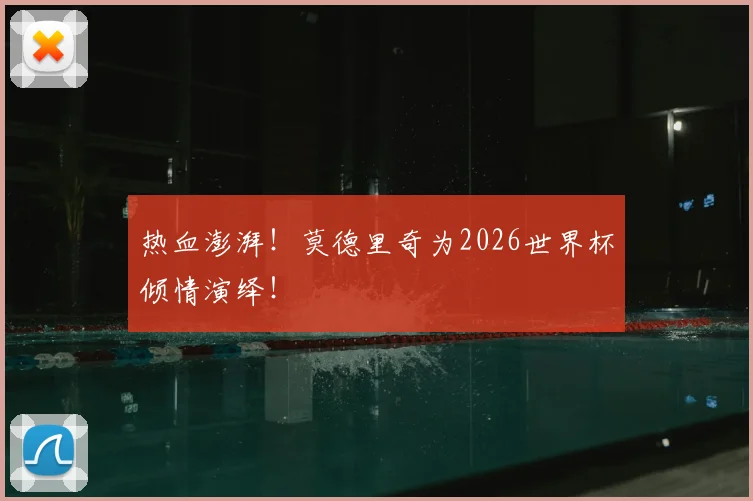 热血澎湃！莫德里奇为2026世界杯倾情演绎！